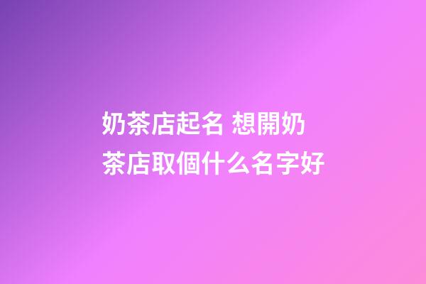 奶茶店起名 想開奶茶店取個什么名字好-第1張-店鋪起名-玄機派